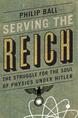 Serving the Reich: The Struggle for the Soul of Physics Under Hitler - Philip Ball