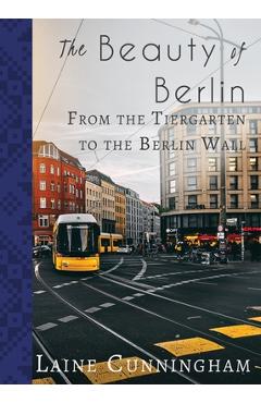 Coperta cărții 'The Beauty of Berlin: From the Tiergarten to the Berlin Wall - Laine Cunningham'