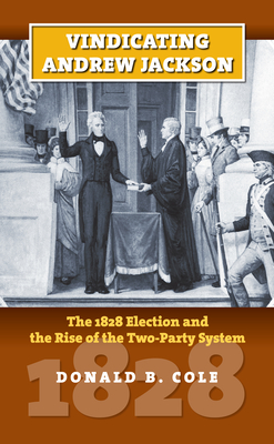 Vindicating Andrew Jackson: The 1828 Election and the Rise of the Two-Party System - Donald B. Cole