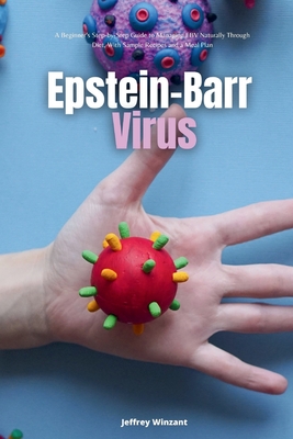 Epstein-Barr Virus: A Beginner's Step-by-Step Guide to Managing EBV Naturally Through Diet, With Sample Recipes and a Meal Plan - Jeffrey Winzant