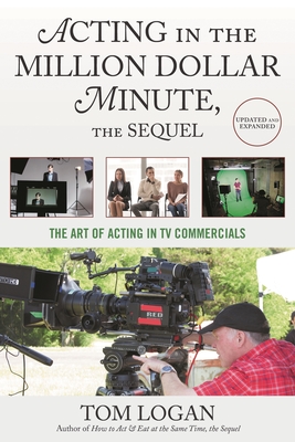 Acting in the Million Dollar Minute, the Sequel: The Art of Acting in TV Commercials - Tom Logan