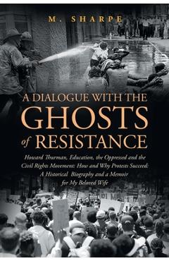 A Dialogue with the Ghosts of Resistance: Howard Thurman, Education, the Oppressed and the Civil Rights Movement: How Protests Succeed Black Studies - M. Sharpe