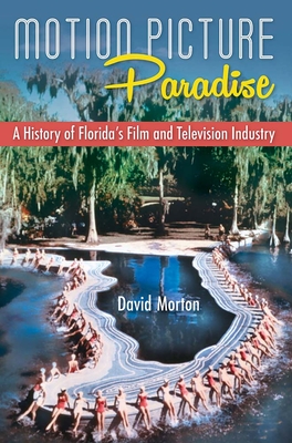 Motion Picture Paradise: A History of Florida's Film and Television Industry - David Morton