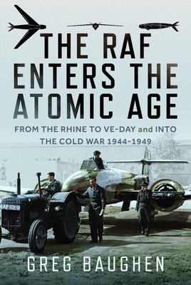 The RAF Enters the Atomic Age: From the Rhine to Ve-Day and Into the Cold War, 1944-1949 - Greg Baughen