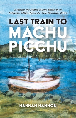 Coperta cărții 'Last Train to Machu Picchu: A Memoir of a Medical Mission Worker in an Indigenous Village High in the Andes Mountains'