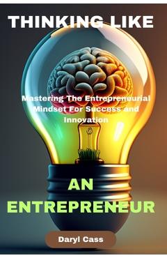 Coperta cărții 'Thinking Like an Entrepreneur: Mastering The Entrepreneurial Mindset For Success and Innovation - Daryl Cass'