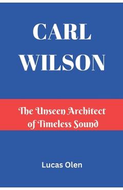 Poza produsului Carl Wilson: The Unseen Architect of Timeless Sound - Lucas Olen
