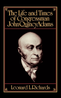 The Life and Times of Congressman John Quincy Adams - Leonard L. Richards