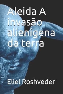 Aleida A invasão alienígena da terra - Eliel Roshveder