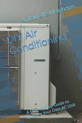 DIY Air Conditioning: A Step-by-Step Guide to Building Your Own AC Unit - Antoinette Kleinhans