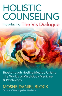 Holistic Counseling - Introducing the VIS Dialogue: Breakthrough Healing Method Uniting the Worlds of Mind-Body Medicine & Psychology - Moshe Daniel Block
