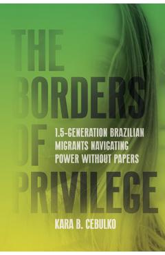 Coperta cărții 'The Borders of Privilege: 1.5-Generation Brazilian Migrants Navigating Power Without Papers - Kara Cebulko'