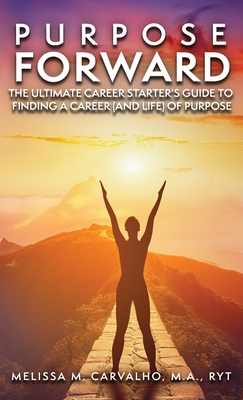 Purpose Forward: The Ultimate Career Starter's Guide to Finding a Career (and Life) of Purpose - Melissa Carvalho