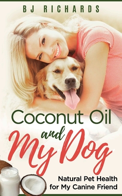 Coconut Oil and My dog: Natural Pet Health for My Canine Friend - B. J. Richards