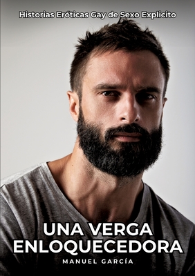 Una Verga Enloquecedora: Historias Eróticas Gay de Sexo Explicito - Manuel García