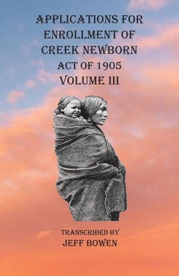 Applications For Enrollment of Creek Newborn Act of 1905 Volume III - Jeff Bowen