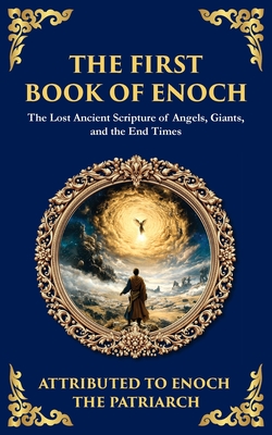 The First Book of Enoch (Enoch I): The Lost Ancient Scripture of Angels, Giants, and the End Times - Enoch The Patriarch