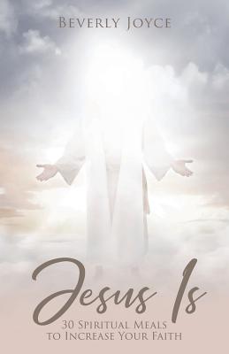 Jesus Is: 30 Spiritual Meals to Increase Your Faith - Beverly Joyce