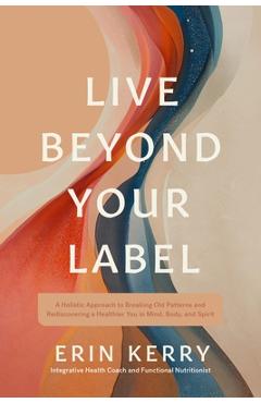 Coperta cărții 'Live Beyond Your Label: A Holistic Approach to Breaking Old Patterns and Rediscovering a Healthier You in Mind, Body,'