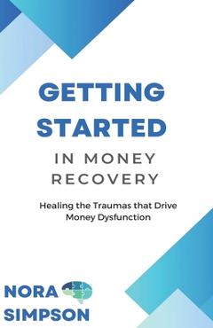 Coperta cărții 'Getting Started in Money Recovery: Healing the Traumas that Drive Money Dysfunction - Nora Simpson'