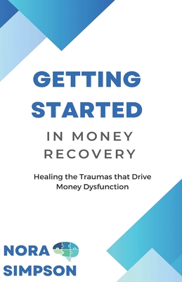 Coperta cărții 'Getting Started in Money Recovery: Healing the Traumas that Drive Money Dysfunction - Nora Simpson'