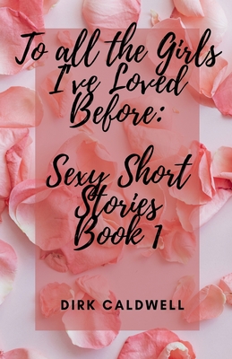 To All the Girls I've Loved Before: Sexy Short Stories Book 1 - Dirk Caldwell