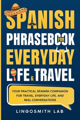Spanish Phrasebook for Everyday Life and Travel: Your Practical Spanish Companion for Travel, Everyday Life, and Real Conversations - Lingosmith Lab