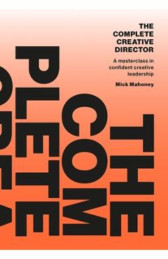 Poza produsului The Complete Creative Director: A Masterclass in Confident Creative Leadership - Mick Mahoney