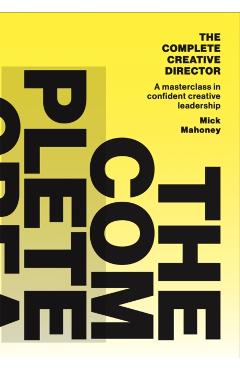 The Complete Creative Director: A Masterclass in Confident Creative Leadership - Mick Mahoney