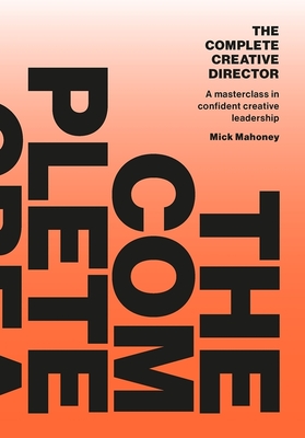 The Complete Creative Director: A Masterclass in Confident Creative Leadership - Mick Mahoney