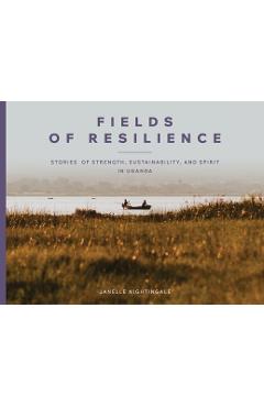 Coperta cărții 'Fields of Resilience: Stories of Strength, Sustainability, and Spirit in Uganda - Janelle J. Nightingale'