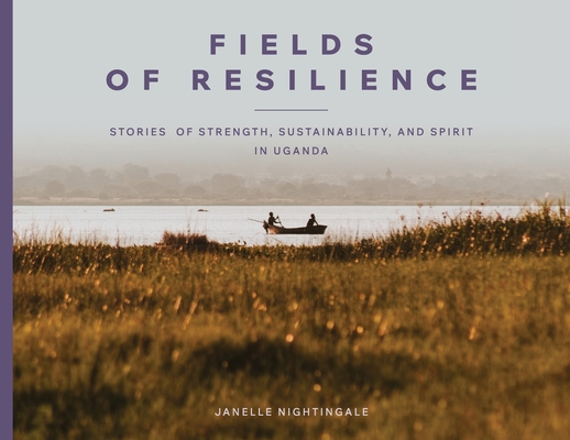 Fields of Resilience: Stories of Strength, Sustainability, and Spirit in Uganda - Janelle J. Nightingale