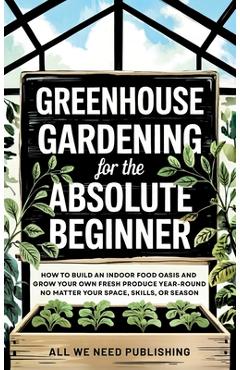 Coperta cărții 'Greenhouse Gardening for the Absolute Beginner: How to Build an Indoor Food Oasis and Grow Your Own Fresh Produce'