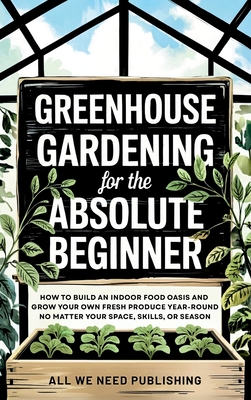 Coperta cărții 'Greenhouse Gardening for the Absolute Beginner: How to Build an Indoor Food Oasis and Grow Your Own Fresh Produce'