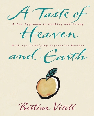 A Taste of Heaven and Earth: A Zen Approach to Cooking and Eating with 150 Satisfying Vegetarian Recipes - Bettina Vitell