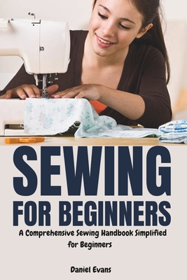 Sewing for Beginners: A Comprehensive Sewing Handbook Simplified for Beginners - Daniel Evans