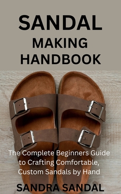 Sandal Making Handbook: The Complete Beginners Guide to Crafting Comfortable, Custom Sandals by Hand - Sandra Sandal