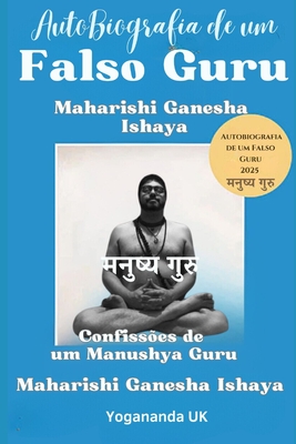 Autobiografia de um Falso Guru: Maharishi Ganesha Ishaya: Confissões de um Manushya Guru - Maharishi Ganesha Ishaya