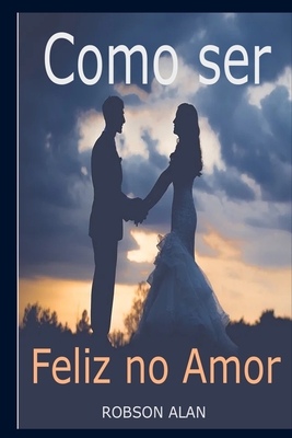 Como ser Feliz no Amor - Robson Alan Silva