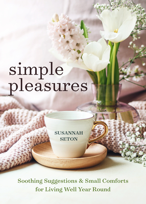 Simple Pleasures: Soothing Suggestions and Small Comforts for Living Well Year Round - Susannah Seton