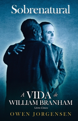 Livro Cinco - Sobrenatural: A Vida De William Branham: O Mestre E Sua Rejeição (1955 - 1960) - Owen Jorgensen