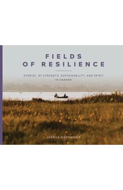 Coperta cărții 'Fields of Resilience: Stories of Strength, Sustainability, and Spirit in Uganda - Janelle J. Nightingale'