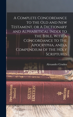 A Complete Concordance to the Old and New Testament, or A Dictionary and Alphabetical Index to the Bible, With a Concordance to the Apocrypha, and a C - Alexander Cruden