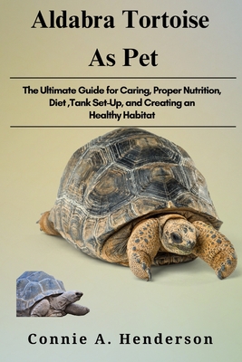 Aldabra Tortoise as Pets: The Ultimate Guide for Caring, Proper Nutrition, Diet, Tank Set-Up, and Creating an Healthy Habitat - Connie A. Henderson