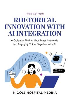 Coperta cărții 'Rhetorical Innovation with AI Integration: A Guide to Finding Your Most Authentic and Engaging Voice, Together with AI'