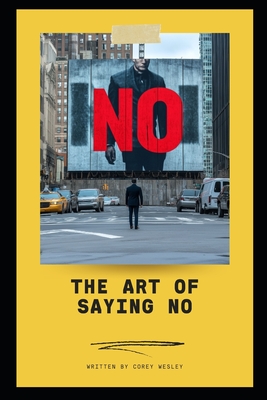 The Art of Saying NO: Empowering Professionals to Take Control: Master the Power of Boundaries: Achieve Success and Balance in Your Professional Life - Corey Wesley