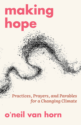 Making Hope: Practices, Prayers, and Parables for a Changing Climate - O'neil Van Horn