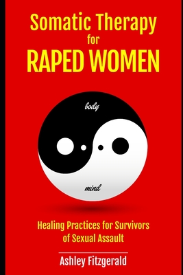 SOMATIC THERAPY FOR RAPED WOMEN. Healing Practices for Survivors of Sexual Assault: Overcoming Trauma with Somatic Techniques - Ashley Fitzgerald