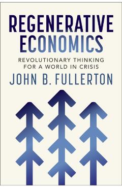 Regenerative Economics: Revolutionary Thinking for a World in Crisis - John Fullerton