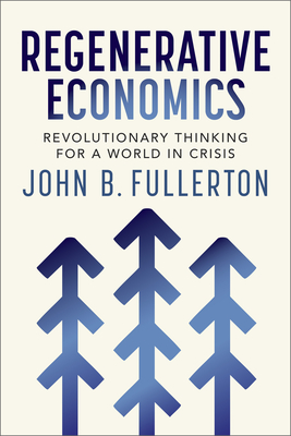Regenerative Economics: Revolutionary Thinking for a World in Crisis - John Fullerton